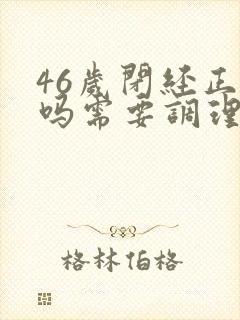 46岁闭经正常吗需要调理吗