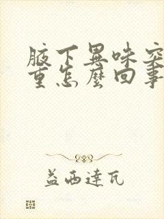 腋下异味突然加重怎么回事