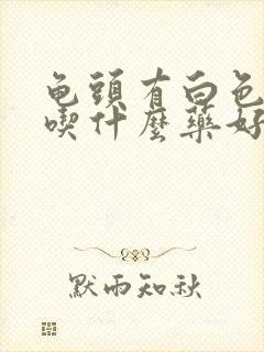 龟头有白色污垢吃什么药好