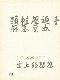 颈椎压迫手麻脚麻怎么办