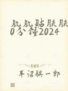 肌肌贴肤肤肤30分钟2024
