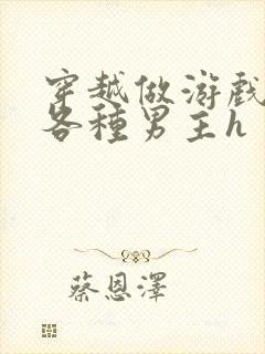 穿越做游戏要和各种男主h