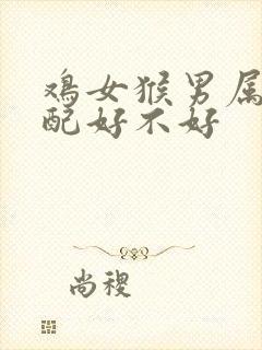 鸡女猴男属相婚配好不好