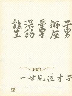 能深爱狮子女一生的星座男