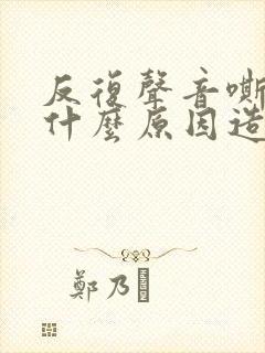 反复声音嘶哑是什么原因造成的