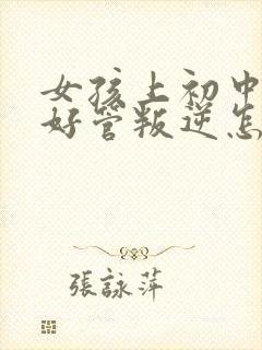 女孩上初中后不好管叛逆怎么办