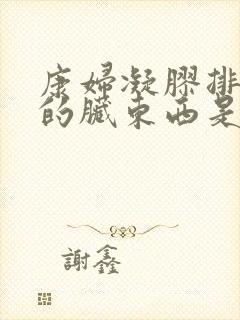 康妇凝胶排出来的脏东西是什么