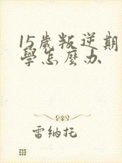 15岁叛逆期厌学怎么办