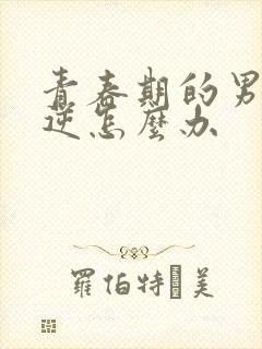 青春期的男孩叛逆怎么办