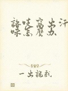 咯吱窝出汗有异味怎么办