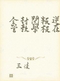 全封闭叛逆孩子管教学校在哪里