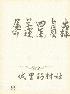 属羊四月出生的命运怎么样