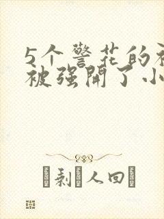 5个警花的初苞被强开了小说
