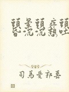 头晕头疼头重昏昏沉沉想吐是什么原因