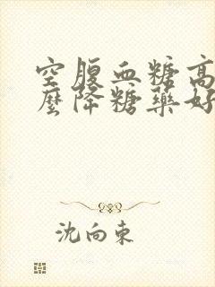 空腹血糖高吃什么降糖药好