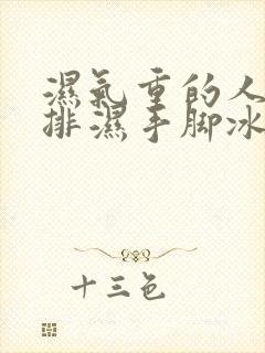 湿气重的人怎么排湿手脚冰凉