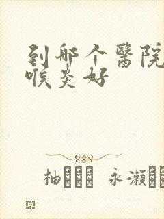 到哪个医院治咽喉炎好