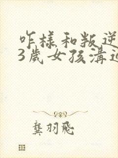 咋样和叛逆期13岁女孩沟通