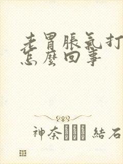 老胃胀气打嗝是怎么回事