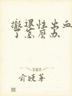 撤退性出血血崩了怎么办