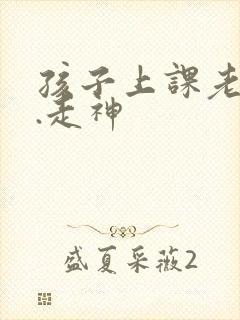 孩子上课老发呆.走神