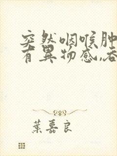 突然咽喉肿痛,有异物感,吞咽疼痛