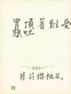 胃顶着难受恶心想吐