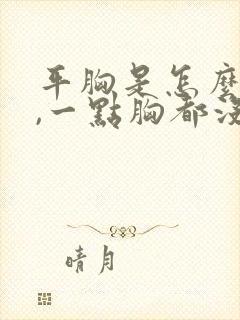 平胸是怎么回事,一点胸都没有还能变大