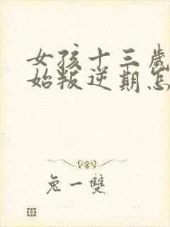 女孩十三岁就开始叛逆期怎么解决