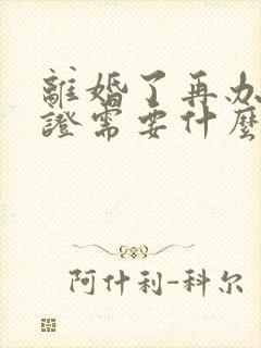 离婚了再办结婚证需要什么手续