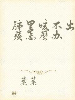 肺里咳不出来的痰怎么办