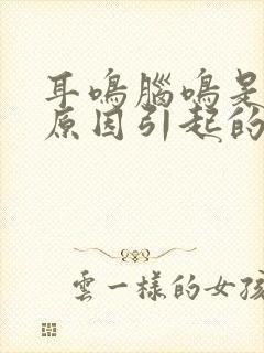 耳鸣脑鸣是什么原因引起的怎么解决好