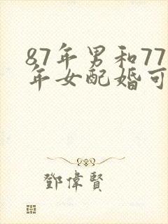 87年男和77年女配婚可以吗