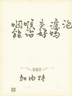 咽喉炎滤泡增生能治好吗