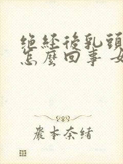 绝经后乳头疼是怎么回事 女性