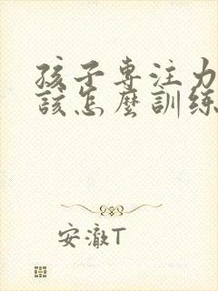 孩子专注力不够该怎么训练