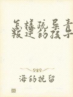 怎样疏导青春期叛逆的孩子