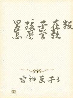 男孩子在叛逆期怎么管教