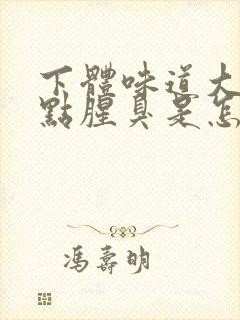 下体味道大还有点腥臭是怎么回事女