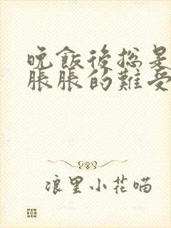 晚饭后总是肚子胀胀的难受怎么回事