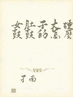 女肚子大硬硬的鼓鼓的怎么回事