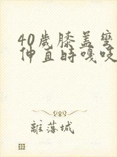 40岁膝盖弯曲伸直时嘎吱响