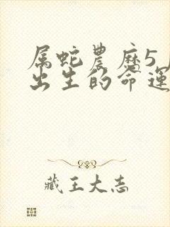 属蛇农历5月份出生的命运