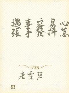 遇事容易心慌紧张手发抖怎么回事