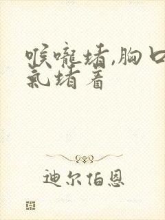 喉咙堵,胸口有气堵着