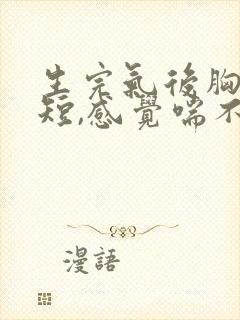 生完气后胸闷气短,感觉喘不上气什么原因