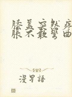 膝盖突然疼痛肿胀不敢弯曲