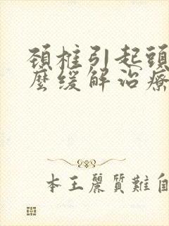 颈椎引起头疼怎么缓解治疗