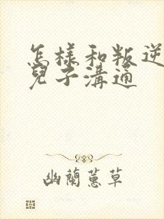 怎样和叛逆期的儿子沟通