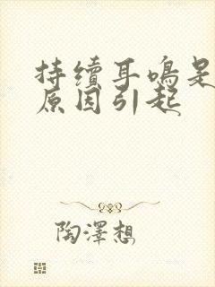 持续耳鸣是什么原因引起